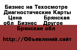 Бизнес на Техосмотре .Диагностические Карты › Цена ­ 1 000 - Брянская обл. Бизнес » Другое   . Брянская обл.